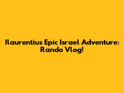 Ilaurentius' Epic Israel Adventure: Rando Vlog!
