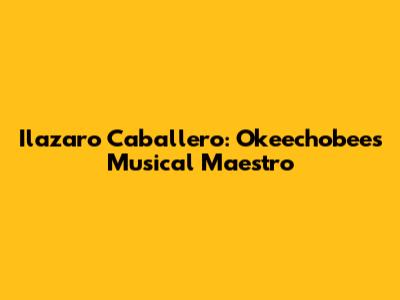 Ilazaro Caballero: Okeechobee's Musical Maestro
