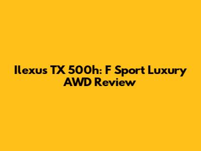 Ilexus TX 500h: F Sport Luxury AWD Review