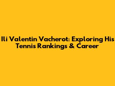 Ili Valentin Vacherot: Exploring His Tennis Rankings & Career
