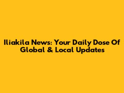 Iliakila News: Your Daily Dose Of Global & Local Updates
