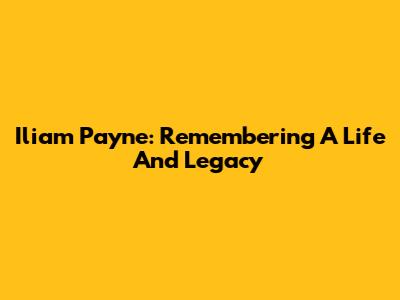 Iliam Payne: Remembering A Life And Legacy