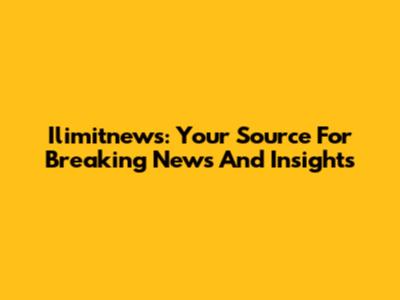 Ilimitnews: Your Source For Breaking News And Insights