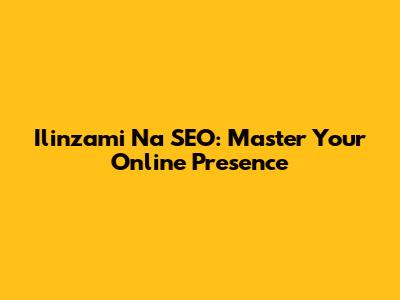 Ilinzami Na SEO: Master Your Online Presence