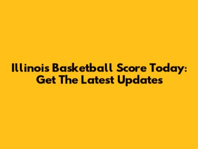 Illinois Basketball Score Today: Get The Latest Updates