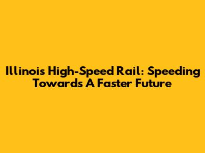 Illinois High-Speed Rail: Speeding Towards A Faster Future