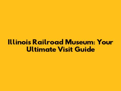 Illinois Railroad Museum: Your Ultimate Visit Guide