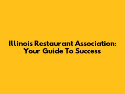 Illinois Restaurant Association: Your Guide To Success