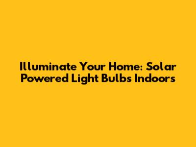 Illuminate Your Home: Solar Powered Light Bulbs Indoors
