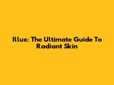 Illux: The Ultimate Guide To Radiant Skin