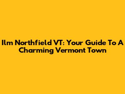 Ilm Northfield VT: Your Guide To A Charming Vermont Town