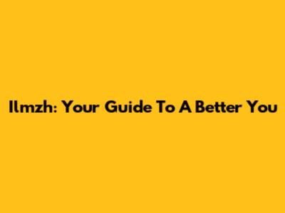 Ilmzh: Your Guide To A Better You