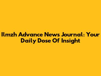 Ilmzh Advance News Journal: Your Daily Dose Of Insight