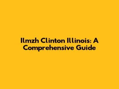 Ilmzh Clinton Illinois: A Comprehensive Guide
