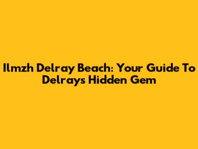Ilmzh Delray Beach: Your Guide To Delray's Hidden Gem