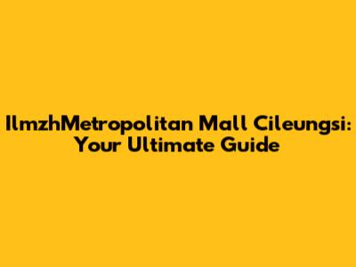 IlmzhMetropolitan Mall Cileungsi: Your Ultimate Guide