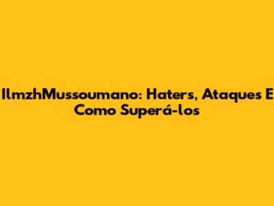 IlmzhMussoumano: Haters, Ataques E Como Superá-los
