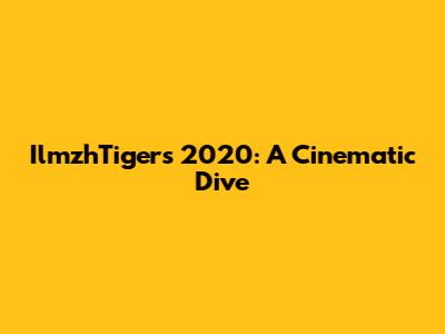 IlmzhTigers 2020: A Cinematic Dive