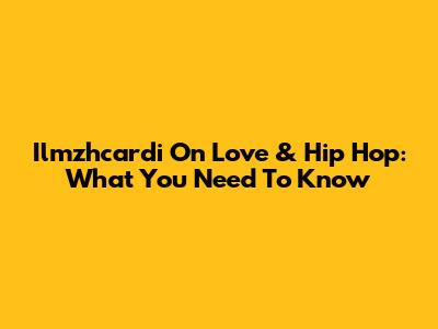 Ilmzhcardi On Love & Hip Hop: What You Need To Know