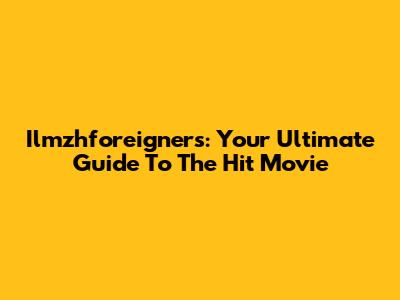 Ilmzhforeigners: Your Ultimate Guide To The Hit Movie