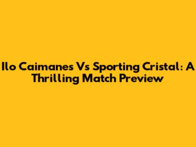 Ilo Caimanes Vs Sporting Cristal: A Thrilling Match Preview