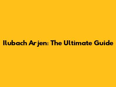 Ilubach Arjen: The Ultimate Guide