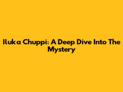 Iluka Chuppi: A Deep Dive Into The Mystery