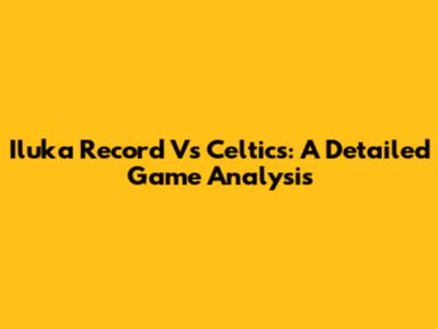 Iluka Record Vs Celtics: A Detailed Game Analysis
