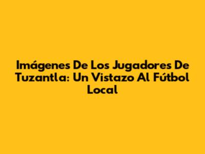 Imágenes De Los Jugadores De Tuzantla: Un Vistazo Al Fútbol Local