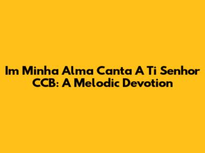 Im Minha Alma Canta A Ti Senhor CCB: A Melodic Devotion
