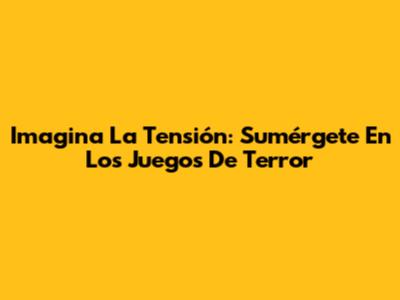 Imagina La Tensión: Sumérgete En Los Juegos De Terror