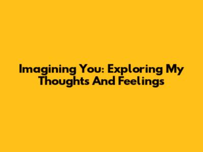 Imagining You: Exploring My Thoughts And Feelings