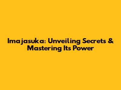 Imajasuka: Unveiling Secrets & Mastering Its Power