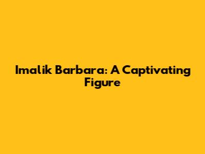Imalik Barbara: A Captivating Figure