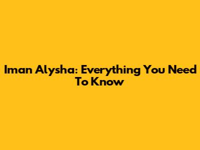 Iman Alysha: Everything You Need To Know