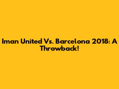Iman United Vs. Barcelona 2018: A Throwback!