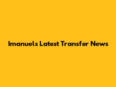 Imanuel's Latest Transfer News