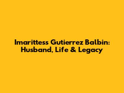 Imarittess Gutierrez Balbin: Husband, Life & Legacy
