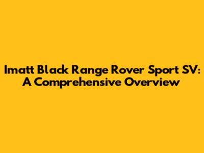 Imatt Black Range Rover Sport SV: A Comprehensive Overview