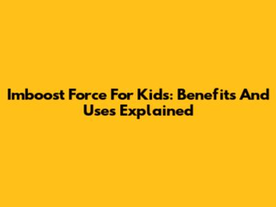 Imboost Force For Kids: Benefits And Uses Explained