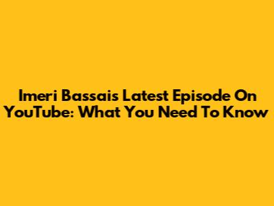 Imeri Bassai's Latest Episode On YouTube: What You Need To Know