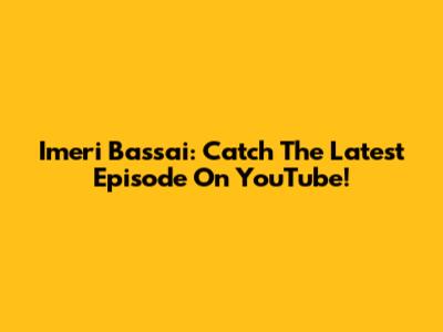 Imeri Bassai: Catch The Latest Episode On YouTube!