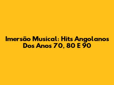 Imersão Musical: Hits Angolanos Dos Anos 70, 80 E 90