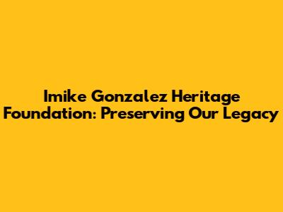 Imike Gonzalez Heritage Foundation: Preserving Our Legacy