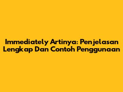 Immediately Artinya: Penjelasan Lengkap Dan Contoh Penggunaan