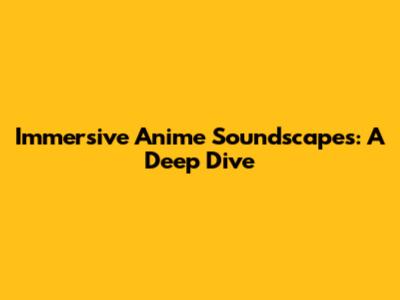 Immersive Anime Soundscapes: A Deep Dive