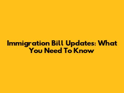 Immigration Bill Updates: What You Need To Know