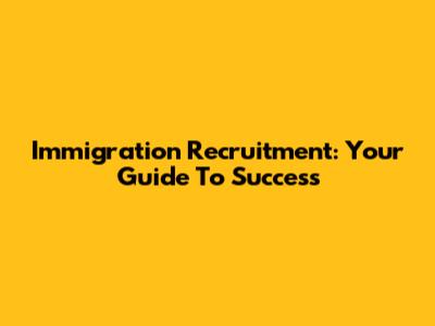Immigration Recruitment: Your Guide To Success