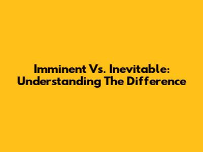 Imminent Vs. Inevitable: Understanding The Difference