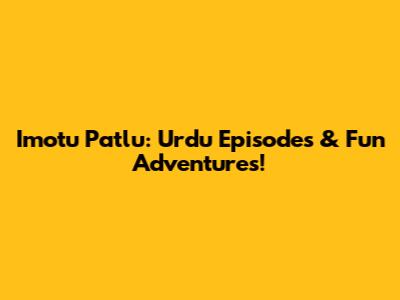 Imotu Patlu: Urdu Episodes & Fun Adventures!